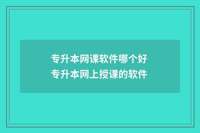 专升本网课软件哪个好 专升本网上授课的软件