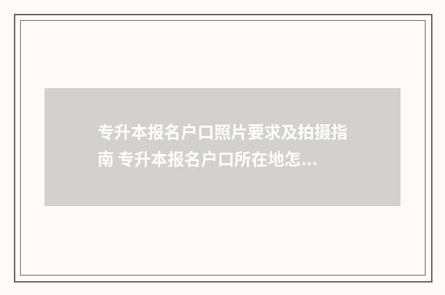 专升本报名户口照片要求及拍摄指南 专升本报名户口所在地怎么填