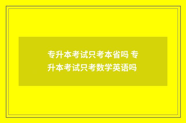 专升本考试只考本省吗 专升本考试只考数学英语吗