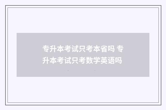 专升本考试只考本省吗 专升本考试只考数学英语吗