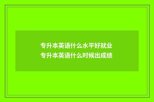 专升本英语什么水平好就业 专升本英语什么时候出成绩