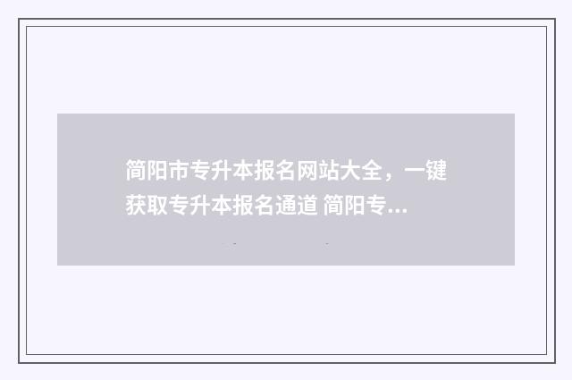 简阳市专升本报名网站大全，一键获取专升本报名通道 简阳专升本机构