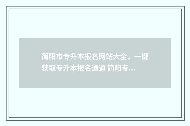 简阳市专升本报名网站大全，一键获取专升本报名通道 简阳专升本机构