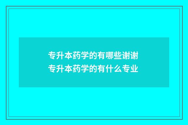 专升本药学的有哪些谢谢 专升本药学的有什么专业