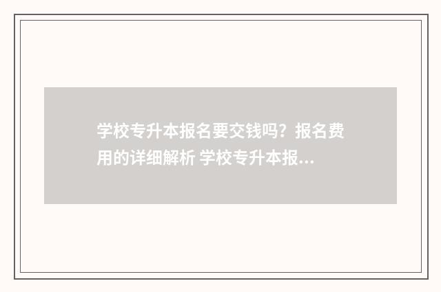 学校专升本报名要交钱吗？报名费用的详细解析 学校专升本报名入口官网