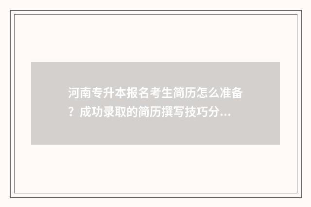 河南专升本报名考生简历怎么准备？成功录取的简历撰写技巧分享 河南专升本报名时需要选专业吗