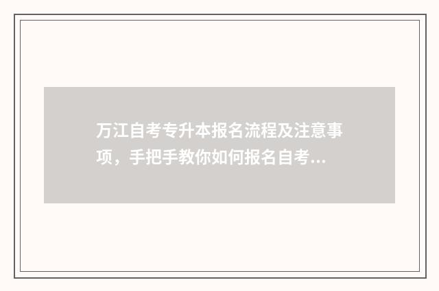 万江自考专升本报名流程及注意事项，手把手教你如何报名自考专升本 万江自考专升本培训机构