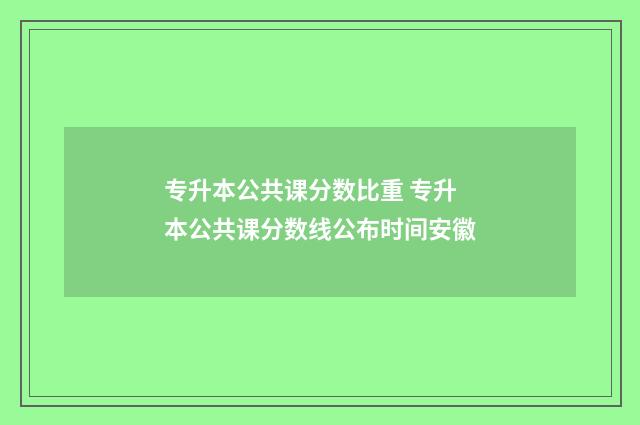 专升本公共课分数比重 专升本公共课分数线公布时间安徽