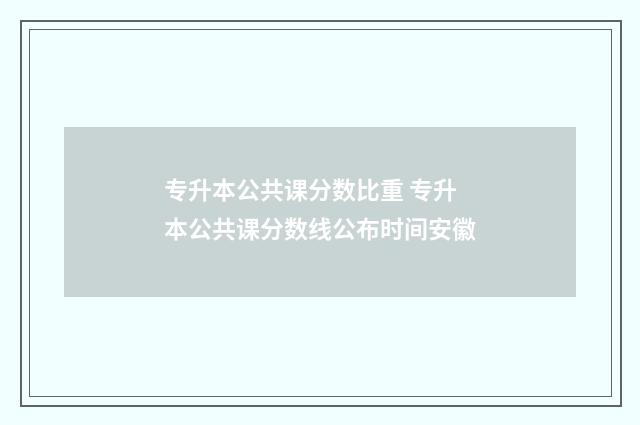 专升本公共课分数比重 专升本公共课分数线公布时间安徽