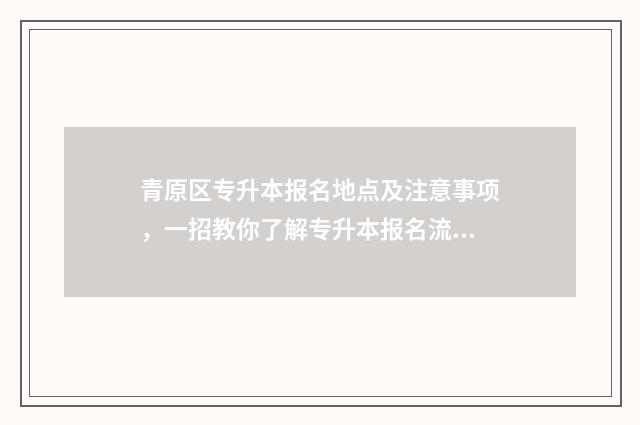 青原区专升本报名地点及注意事项，一招教你了解专升本报名流程 青原区招考办