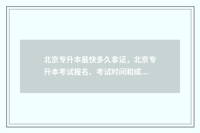 北京专升本最快多久拿证，北京专升本考试报名、考试时间和成绩查询 北京专升本难吗通过率多少