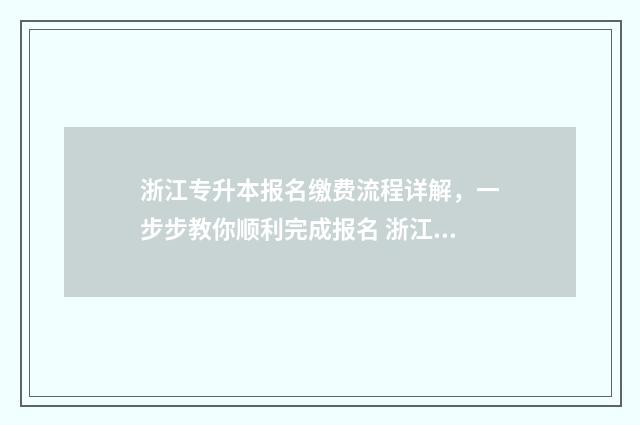 浙江专升本报名缴费流程详解，一步步教你顺利完成报名 浙江专升本报名时间2024