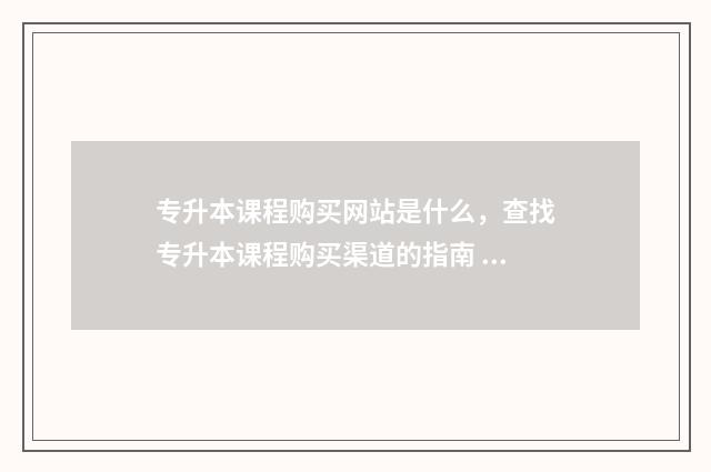 专升本课程购买网站是什么，查找专升本课程购买渠道的指南 买专升本要多少钱