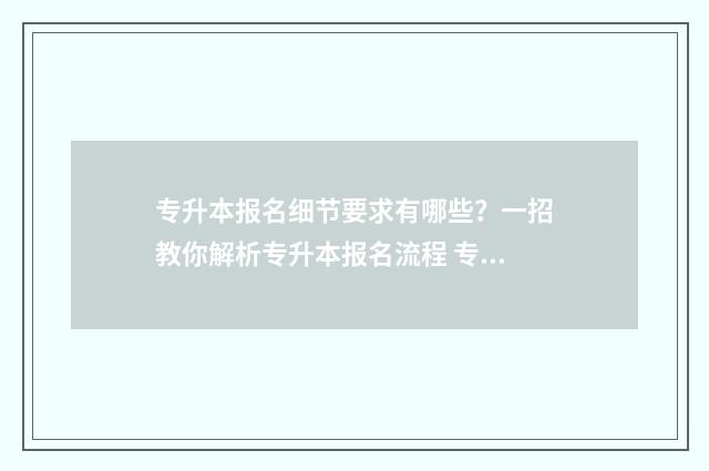 专升本报名细节要求有哪些？一招教你解析专升本报名流程 专升本报名细节怎么写