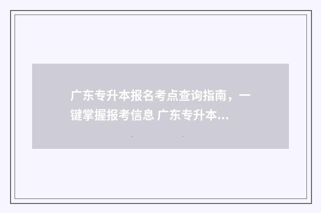 广东专升本报名考点查询指南，一键掌握报考信息 广东专升本报名2024