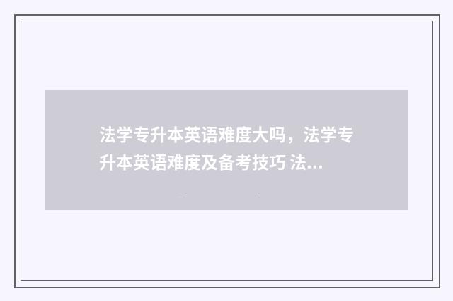 法学专升本英语难度大吗，法学专升本英语难度及备考技巧 法学专升本英语好占优势,还是基础课好占优势