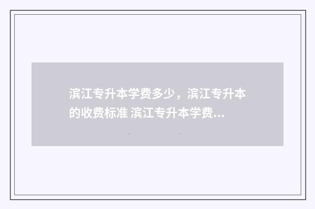 滨江专升本学费多少，滨江专升本的收费标准 滨江专升本学费一年多少
