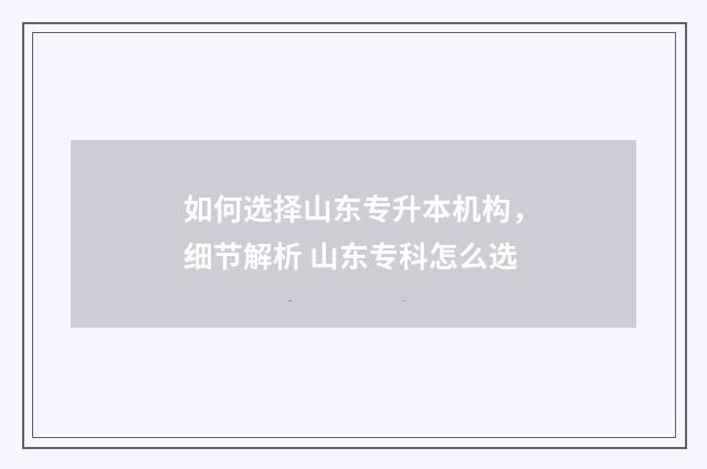 如何选择山东专升本机构，细节解析 山东专科怎么选