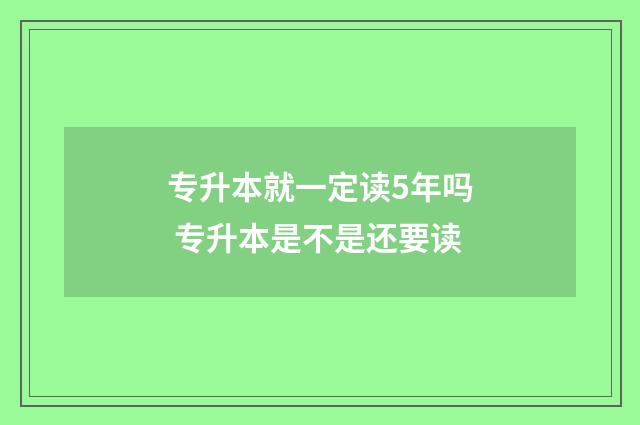 专升本就一定读5年吗 专升本是不是还要读