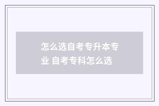 怎么选自考专升本专业 自考专科怎么选