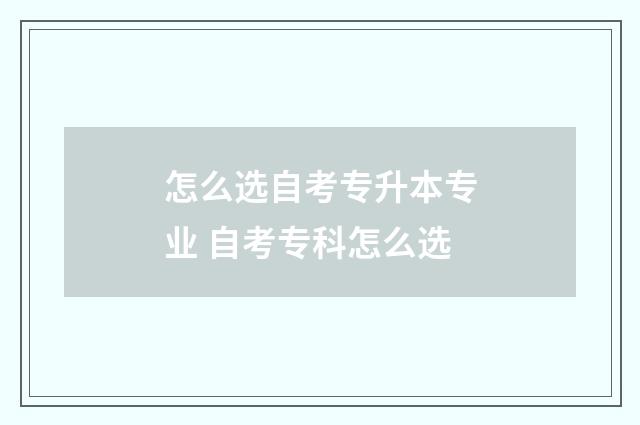 怎么选自考专升本专业 自考专科怎么选