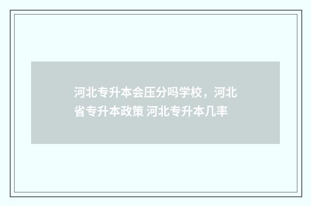 河北专升本会压分吗学校，河北省专升本政策 河北专升本几率