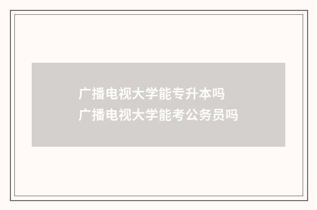 广播电视大学能专升本吗 广播电视大学能考公务员吗