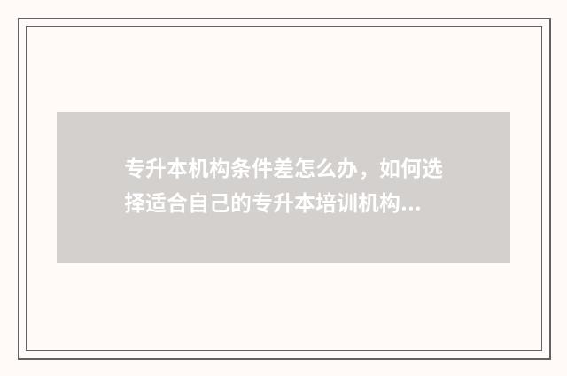 专升本机构条件差怎么办，如何选择适合自己的专升本培训机构 正规的专升本机构应该有什么样的条件