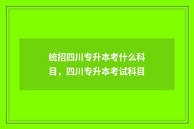统招四川专升本考什么科目，四川专升本考试科目
