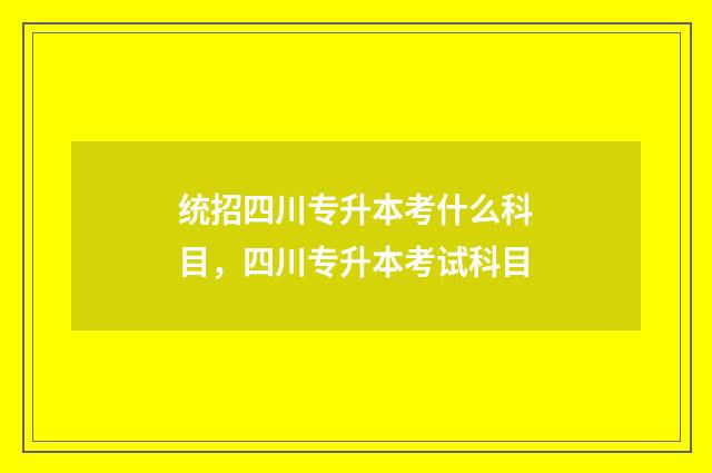 统招四川专升本考什么科目，四川专升本考试科目