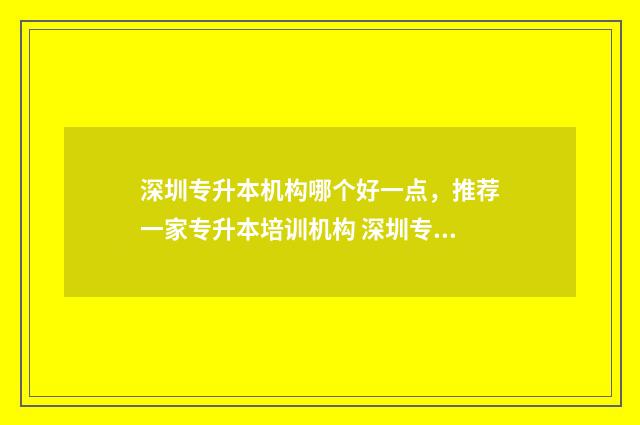 深圳专升本机构哪个好一点，推荐一家专升本培训机构 深圳专升本机构排行