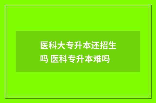 医科大专升本还招生吗 医科专升本难吗
