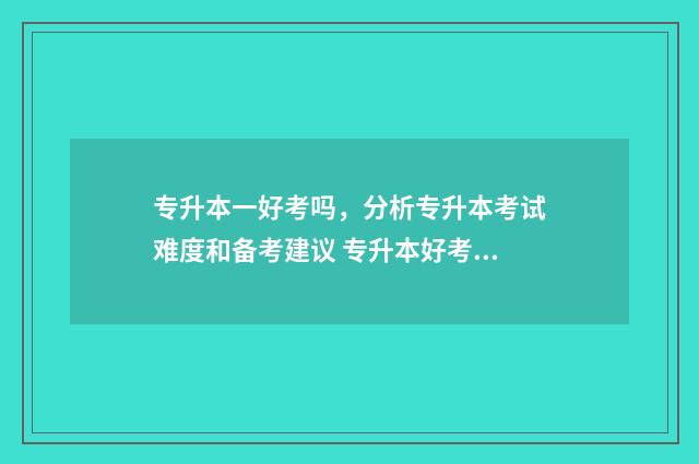 专升本一好考吗，分析专升本考试难度和备考建议 专升本好考吗通过率多少