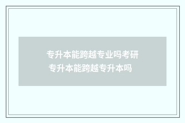专升本能跨越专业吗考研 专升本能跨越专升本吗
