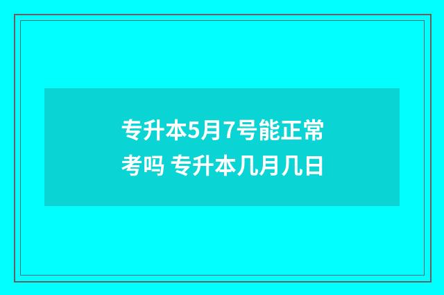 专升本5月7号能正常考吗 专升本几月几日