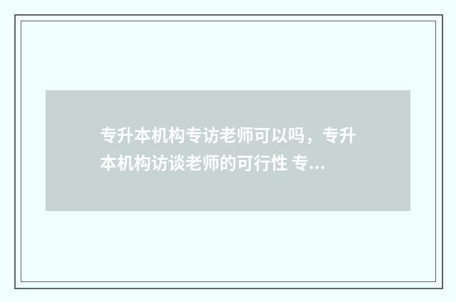 专升本机构专访老师可以吗，专升本机构访谈老师的可行性 专升本专家咨询