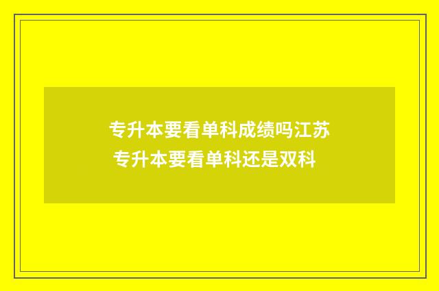 专升本要看单科成绩吗江苏 专升本要看单科还是双科