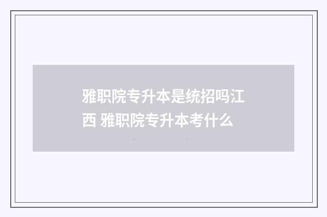 雅职院专升本是统招吗江西 雅职院专升本考什么