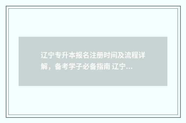 辽宁专升本报名注册时间及流程详解，备考学子必备指南 辽宁专升本报名入口官网2024报名时间