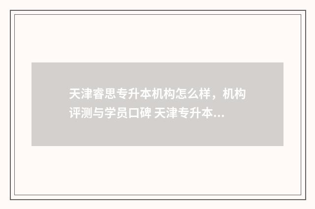 天津睿思专升本机构怎么样，机构评测与学员口碑 天津专升本培训学校