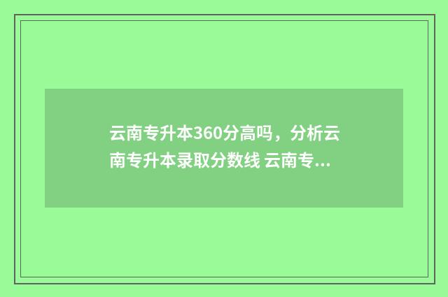 云南专升本360分高吗，分析云南专升本录取分数线 云南专升本三科总分是多少