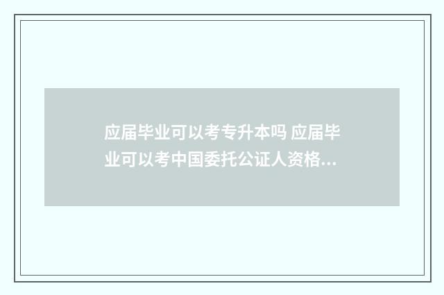 应届毕业可以考专升本吗 应届毕业可以考中国委托公证人资格证吗