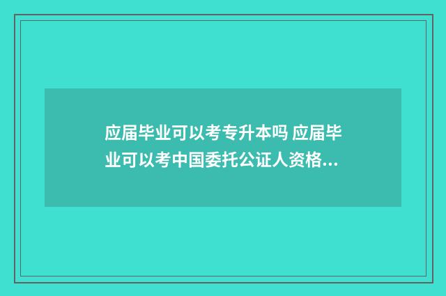 应届毕业可以考专升本吗 应届毕业可以考中国委托公证人资格证吗
