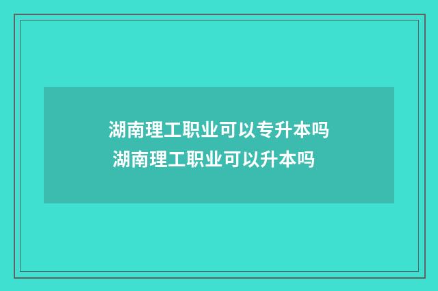 湖南理工职业可以专升本吗 湖南理工职业可以升本吗