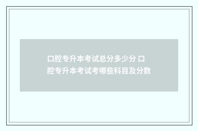 口腔专升本考试总分多少分 口腔专升本考试考哪些科目及分数