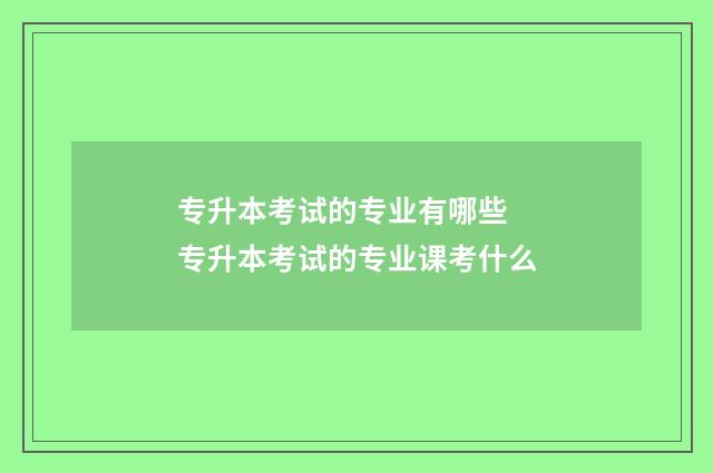 专升本考试的专业有哪些 专升本考试的专业课考什么