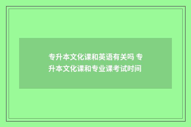 专升本文化课和英语有关吗 专升本文化课和专业课考试时间