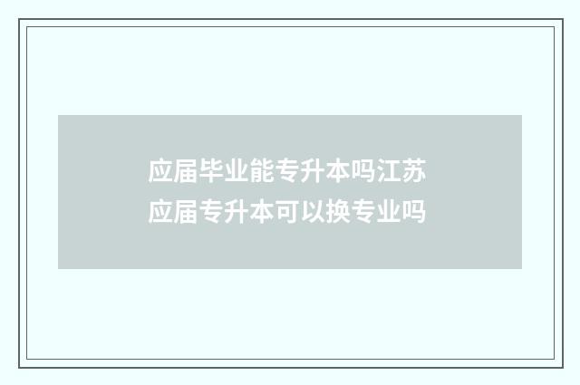 应届毕业能专升本吗江苏 应届专升本可以换专业吗
