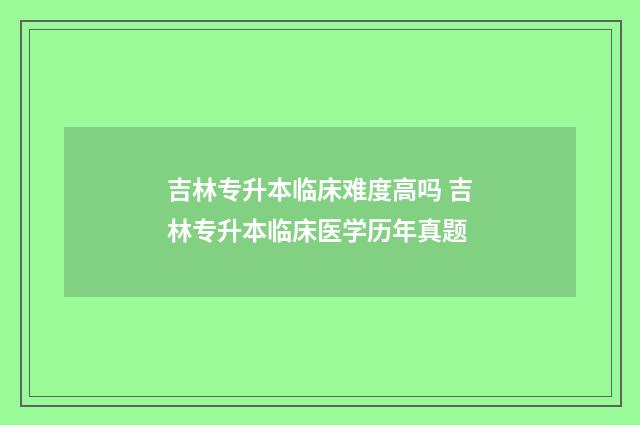吉林专升本临床难度高吗 吉林专升本临床医学历年真题