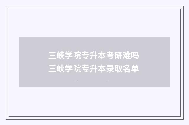 三峡学院专升本考研难吗 三峡学院专升本录取名单